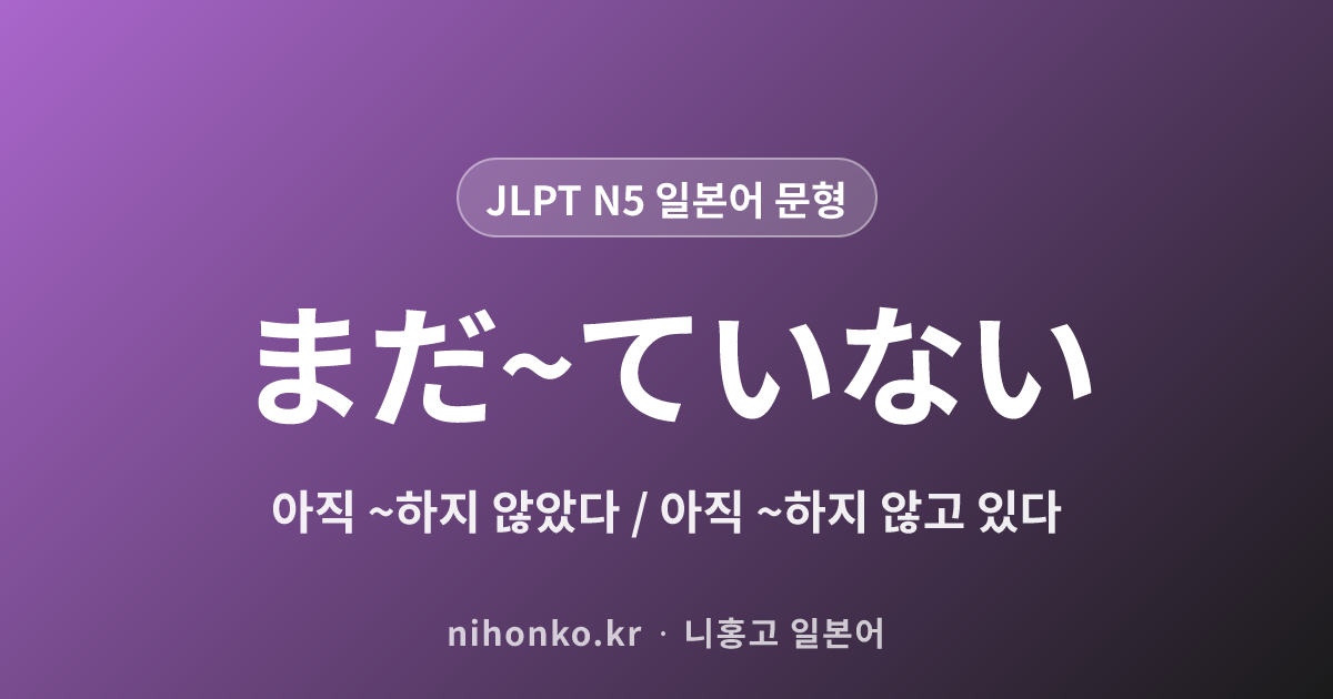 まだ〜ていない - JLPT N5 일본어 문법 문형