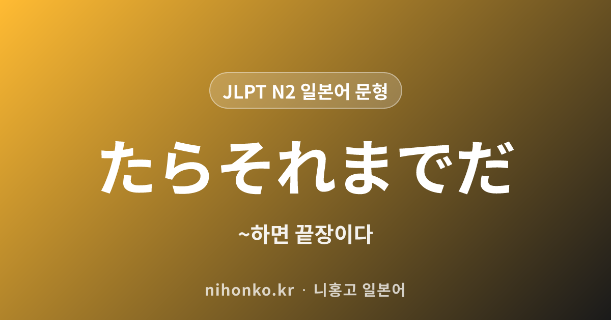 ~たらそれまでだ - JLPT N2 일본어 문법 문형