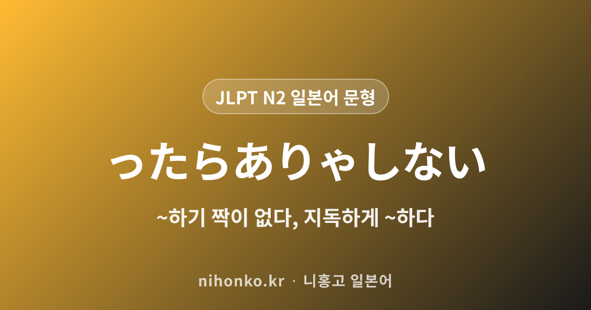 ったらありゃしない - JLPT N2 일본어 문법 문형