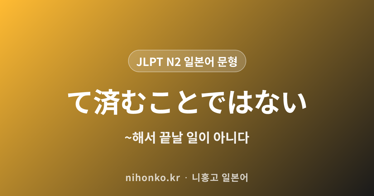 ~て済むことではない - JLPT N2 일본어 문법 문형