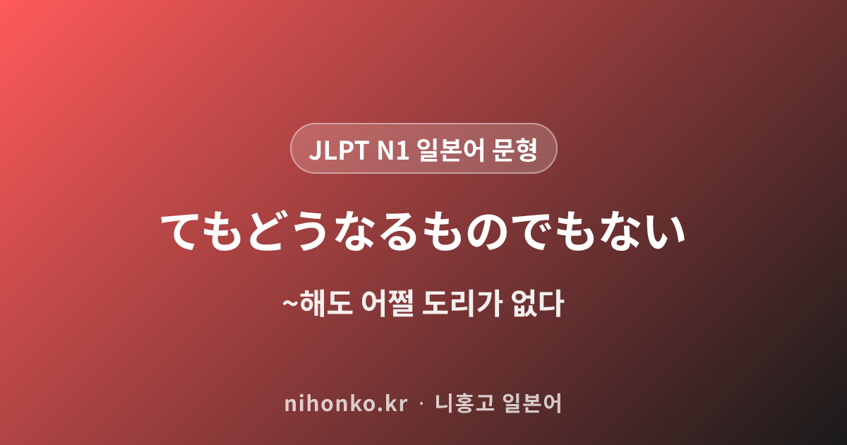 ~てもどうなるものでもない - JLPT N1 일본어 문법 문형