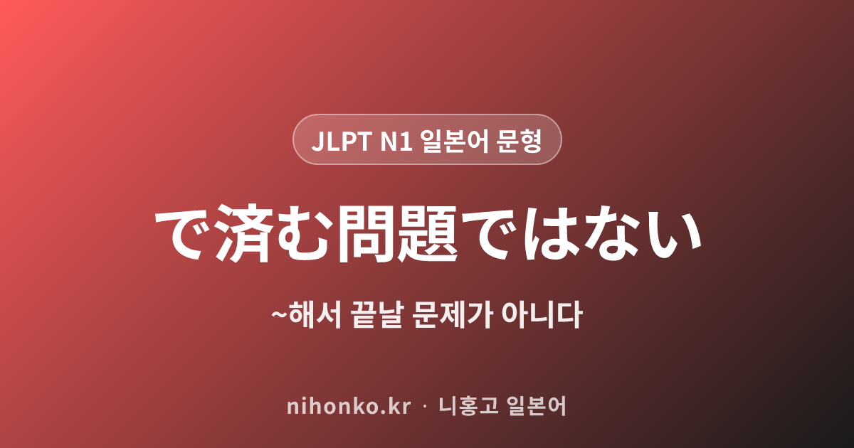 〜で済む問題ではない - JLPT N1 일본어 문법 문형