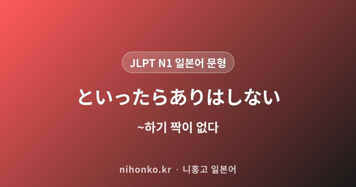~といったらありはしない - JLPT N1 일본어 문법 문형