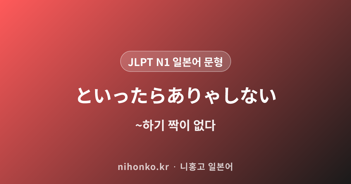〜といったらありゃしない - JLPT N1 일본어 문법 문형