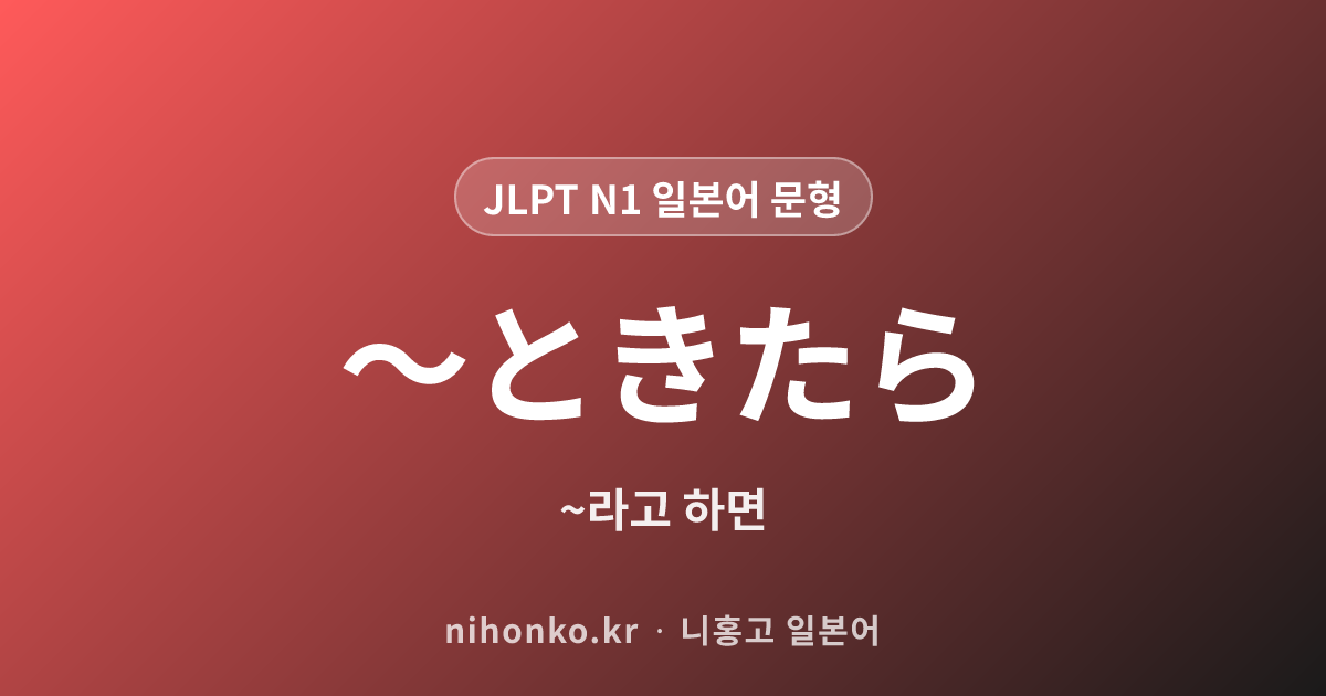 〜ときたら - JLPT N1 일본어 문법 문형
