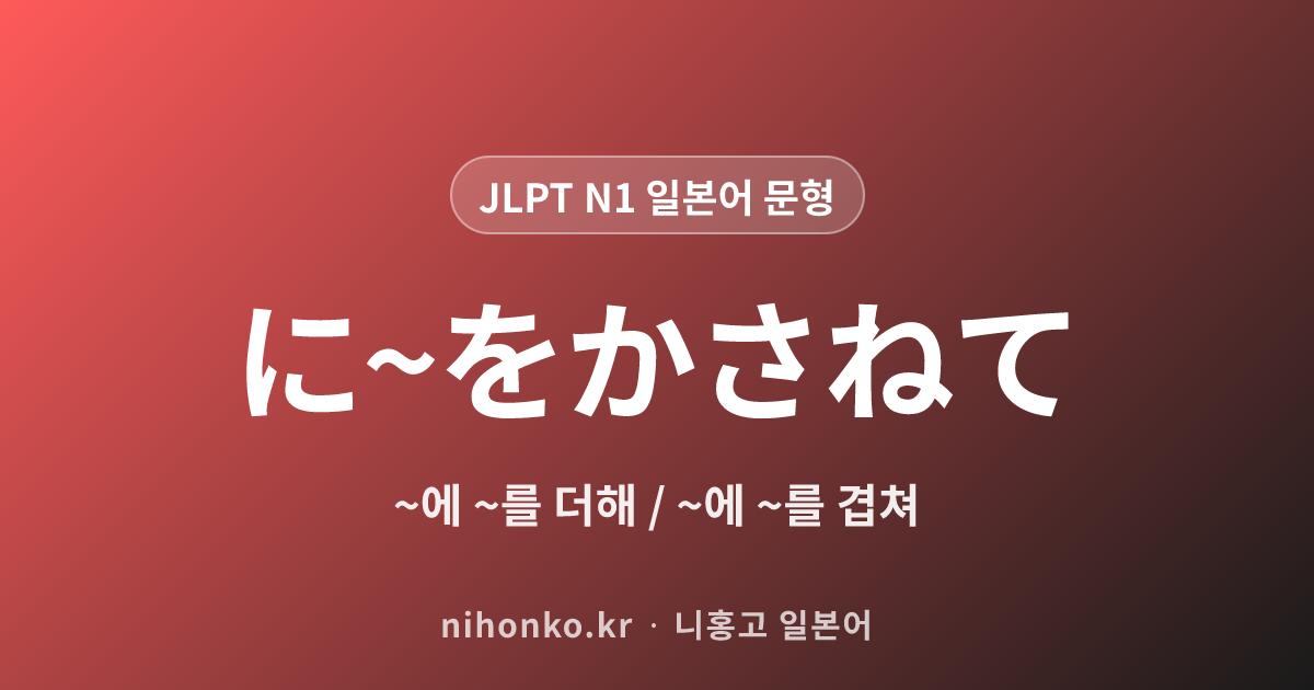 〜に〜を重ねて - JLPT N1 일본어 문법 문형