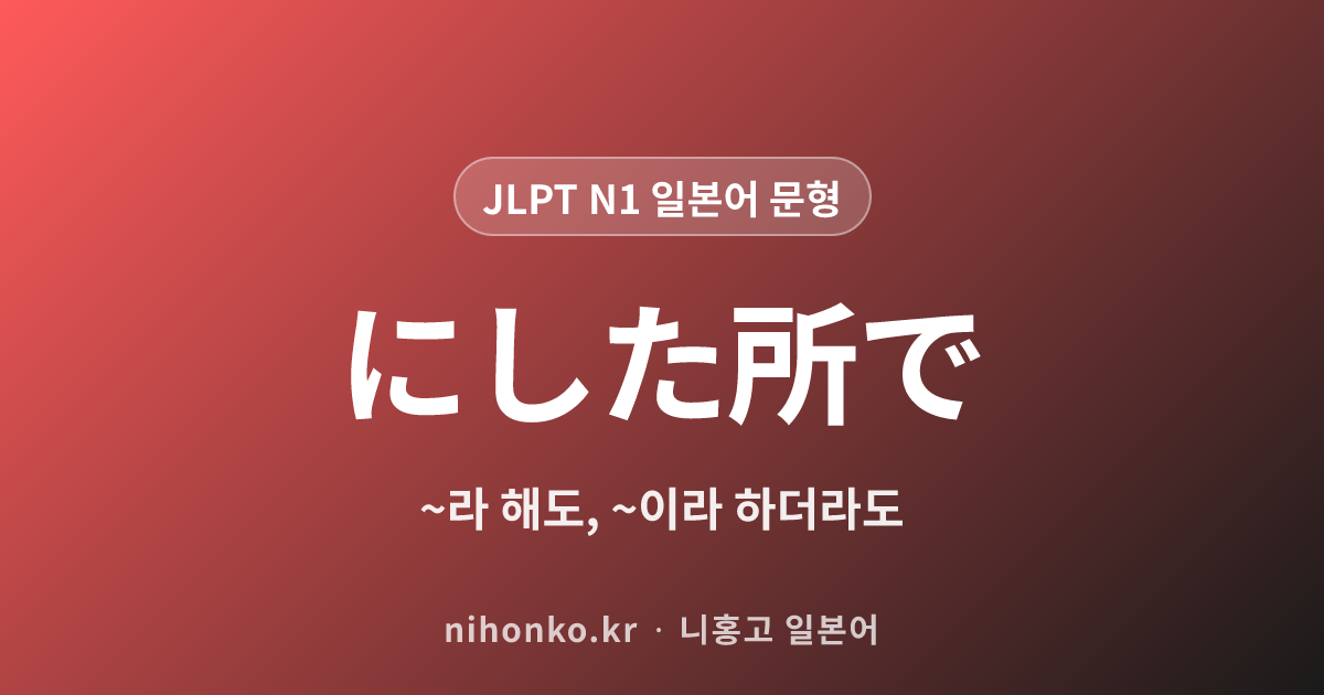 〜にしたところで - JLPT N1 일본어 문법 문형