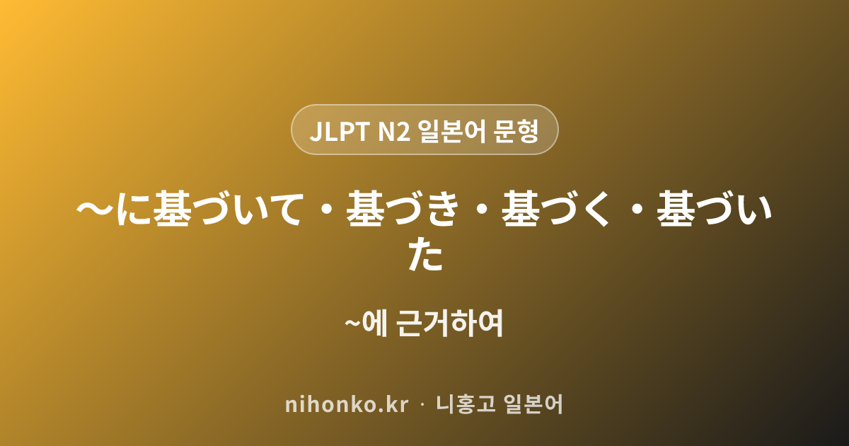 〜に基づいて・基づき・基づく・基づいた - JLPT N2 일본어 문법 문형