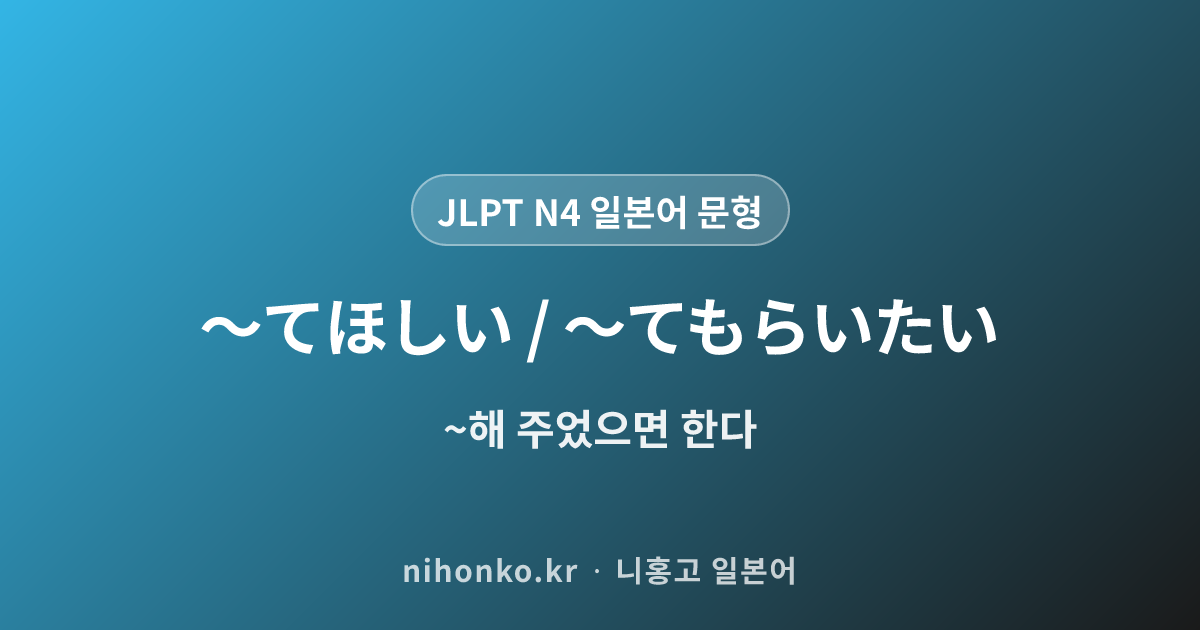 〜てほしい / 〜てもらいたい - JLPT N4 일본어 문법 문형