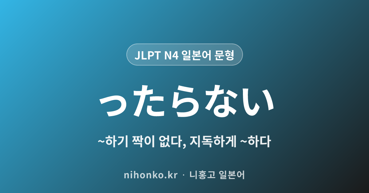 ~ったらない - JLPT N4 일본어 문법 문형
