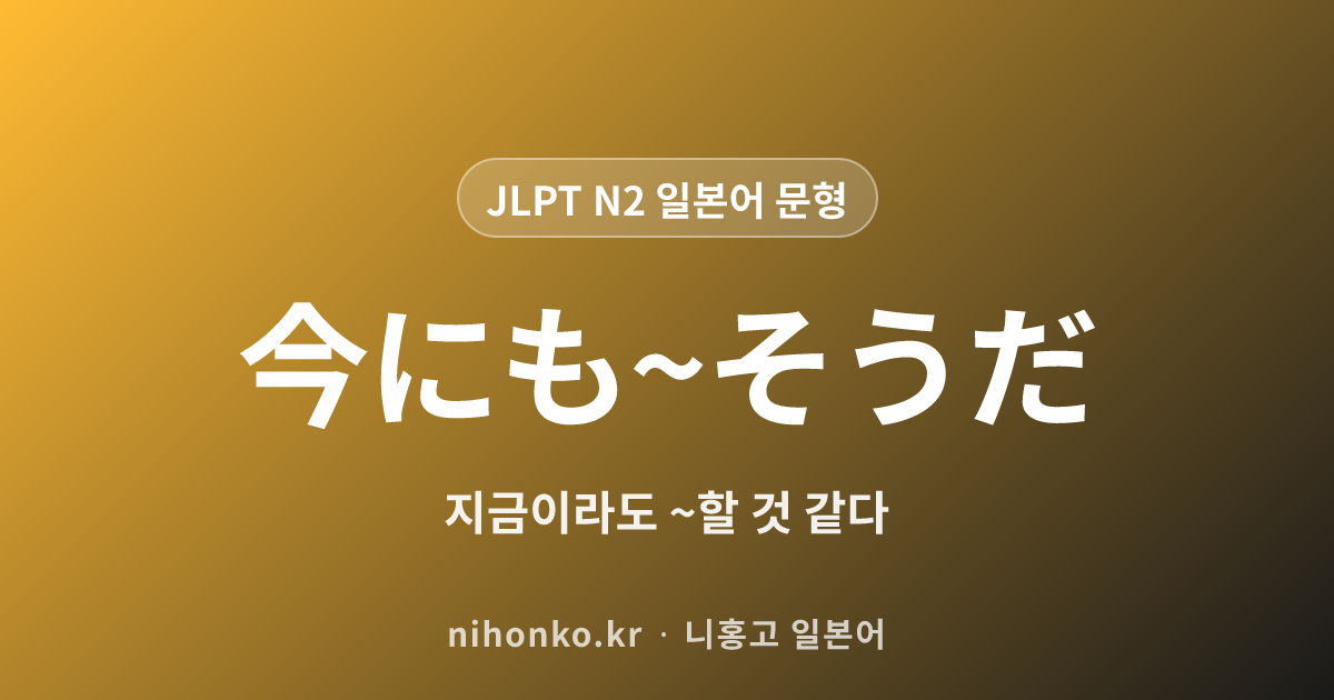今にも~そうだ - JLPT N2 일본어 문법 문형