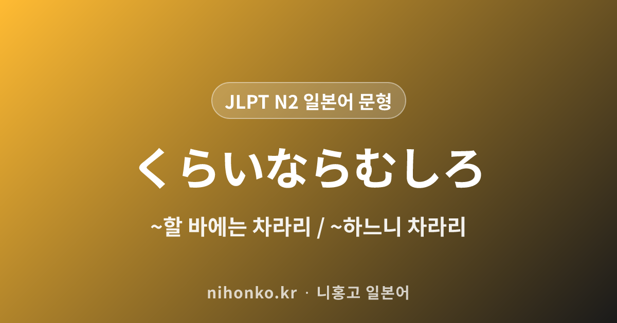 〜くらいならむしろ / 〜ぐらいならむしろ - JLPT N2 일본어 문법 문형