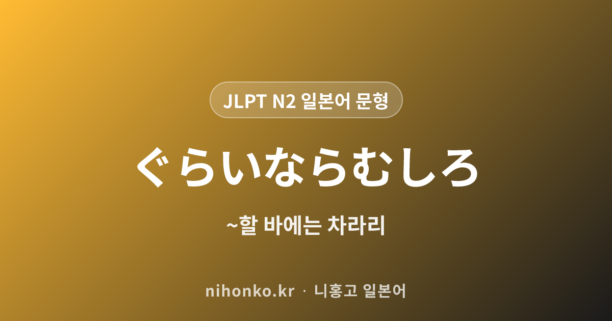 〜ぐらいならむしろ - JLPT N2 일본어 문법 문형